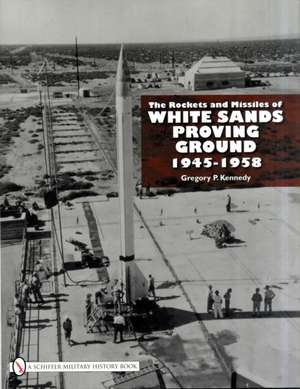 The Rockets and Missiles of White Sands Proving Ground: 1945-1958 de Gregory P. Kennedy