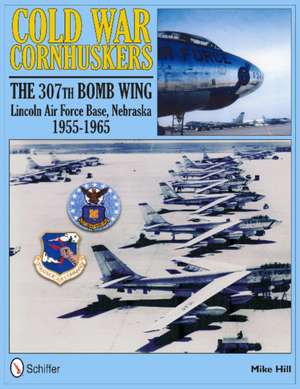 Cold War Cornhuskers: The 307th Bomb Wing Lincoln Air Force Base Nebraska 1955-1965 de Mike Hill