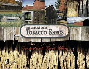 Tobacco Sheds: Vanishing Treasures in the Connecticut River Valley de Dale Cahill