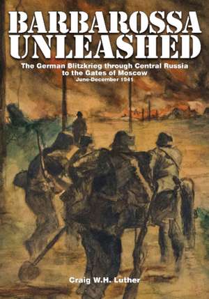 Barbarossa Unleashed: The German Blitzkrieg through Central Russia to the Gates of Moscow - June-December 1941 de Craig W.H. Luther