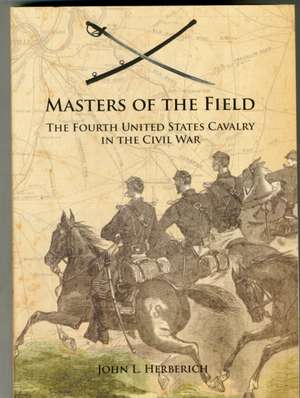 Masters of the Field: The Fourth United States Cavalry in the Civil War de John L Herberich BA, MA