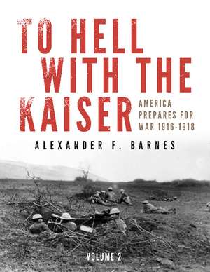 To Hell with the Kaiser, Vol. II: America Prepares for War, 1916-1918 de Alexander F. Barnes