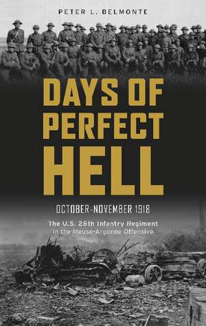 Days of Perfect Hell: The U.S. 26th Infantry Regiment in the Meuse-Argonne Offensive, October-November 1918 de Peter L. Belmonte