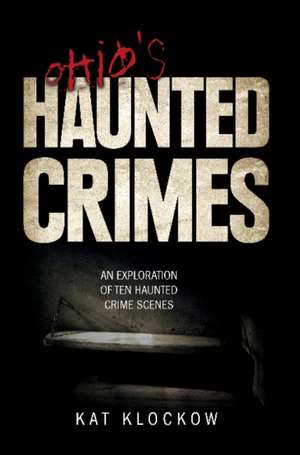 Ohio's Haunted Crimes: An Exploration of Ten Haunted Crime Scenes de Kat Klockow