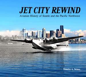 Jet City Rewind: Aviation History of Seattle and the Pacific Northwest de Timothy A. Nelson