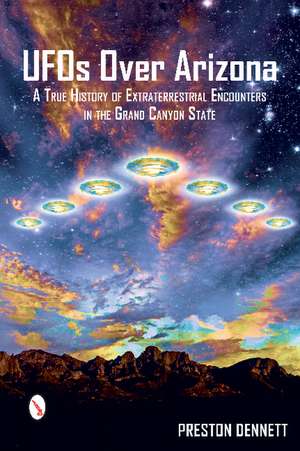 UFOs Over Arizona: A True History of Extraterrestrial Encounters in the Grand Canyon State de Preston Dennett