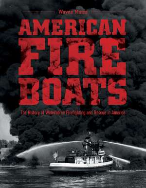 American Fireboats: The History of Waterborne Firefighting and Rescue in America de Wayne Mutza