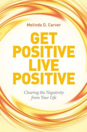 Get Positive Live Positive: Clearing the Negativity from Your Life de Melinda D Carver