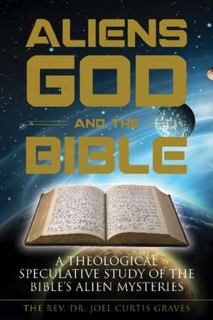 Aliens, God, and the Bible: A Theological Speculative Study of the Bibles Alien Mysteries de Joel Curtis Graves