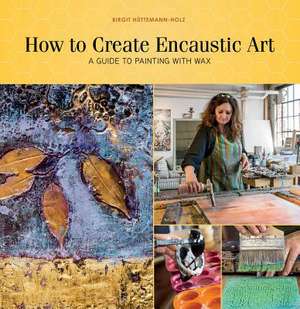 How to Create Encaustic Art: A Guide to Painting with Wax de Birgit Httemann-Holz