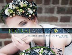 Floral Accessories: Creative Designs with Wendy Andrade, NDSF, AIFD, FBFA de Wendy Andrade, NDSF, AIFD, FBFA