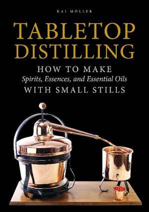 Tabletop Distilling: How to Make Spirits, Essences, and Essential Oils with Small Stills de Kai Mller