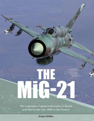 The MiG-21: The Legendary Fighter/Interceptor in Soviet and Worldwide Use, 1956 to the Present de Holger Mller