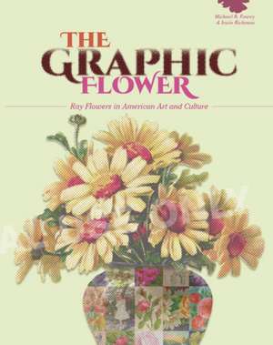 The Graphic Flower: Ray Flowers and Roses in American Art and Culture de Irwin Richman