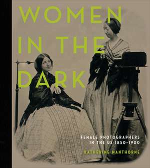 Women in the Dark: Female Photographers in the US, 1850-1900 de Katherine Manthorne