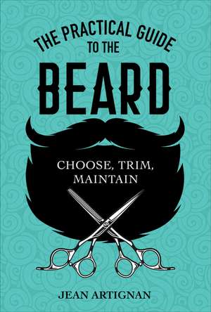 The Practical Guide to the Beard: Choose, Trim, Maintain de Jean Artignan