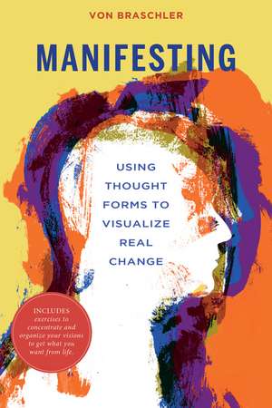 Manifesting: Using Thought Forms to Visualize Real Change de Von Braschler