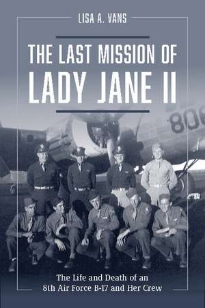 The Last Mission of Lady Jane II: The Life and Death of an 8th Air Force B-17 and Her Crew de Lisa A. Vans