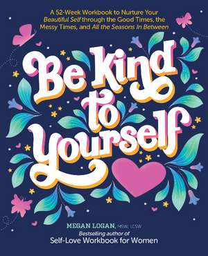 Be Kind to Yourself: A 52-Week Workbook to Nurture Your Beautiful Self through the Good Times, the Messy Times, and All the Seasons in Between de Megan Logan , MSW, LCSW