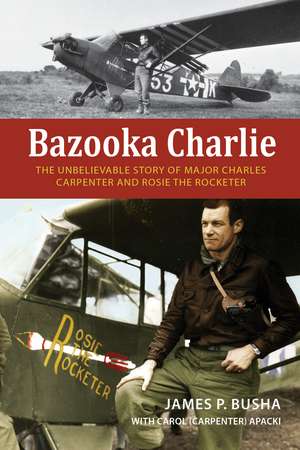 Bazooka Charlie: The Unbelievable Story of Major Charles Carpenter and Rosie the Rocketer de James P Busha