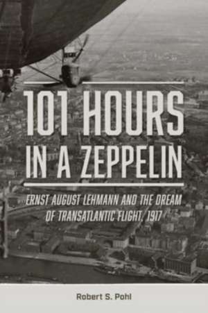 101 Hours in a Zeppelin: Ernst August Lehmann and the Dream of Transatlantic Flight, 1917 de Robert S. Pohl