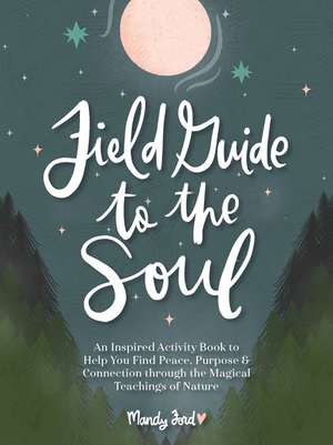 Field Guide to the Soul: An Inspired Activity Book to Help You Find Peace, Purpose & Connection through the Magical Teachings of Nature de Mandy Ford