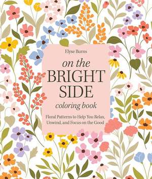 On the Bright Side Coloring Book: Floral Patterns to Help You Relax, Unwind, and Focus on the Good de Elyse Burns