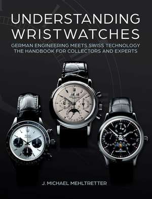 Understanding Wristwatches: German Engineering Meets Swiss Technology -- the Handbook for Collectors and Experts de J Michael Mehltretter