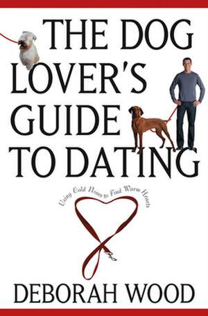 The Dog Lover's Guide to Dating: Using Cold Noses to Find Warm Hearts de Deborah Wood