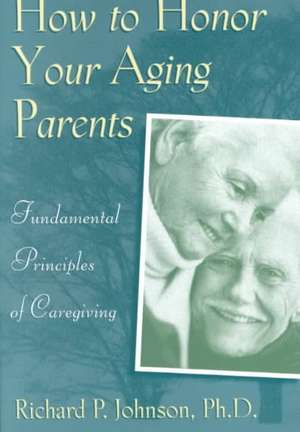 How to Honor Your Aging Parents: Fundamental Principles of Caregiving de Richard P. Johnson