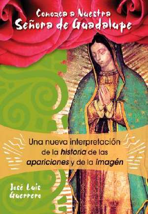 Conozca A Nuestra Senora de Guadalupe: Una Nueva Interpretacion de la Historia, de las Apariciones y de la Imagen de Jose Luis Guerrero