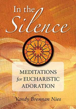 In the Silence: Meditations for Eucharistic Adoration de Vandy Brennan Nies