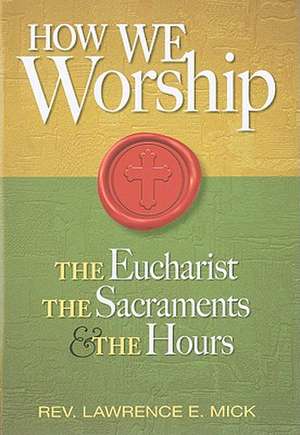 How We Worship: The Eucharist, the Sacraments, and the Hours de Lawrence E. Mick