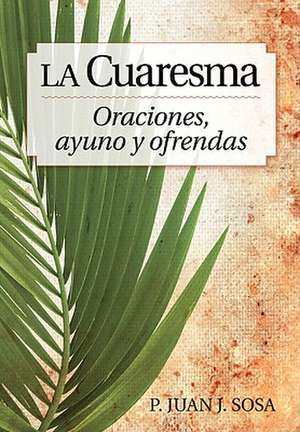 La Cuaresma: Oraciones, Ayuno y Ofrendas = Lent de P. Juan J. Sosa