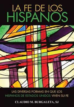 La Fe de los Hispanos: Las Diversidad Religiosa de los Pueblos Latinoamericanos = The Faith of Hispanics de Claudio M. Burgaleta