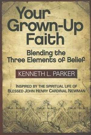 Your Grown-Up Faith: Blending the Three Elements of Belief de Kenneth L. Parker