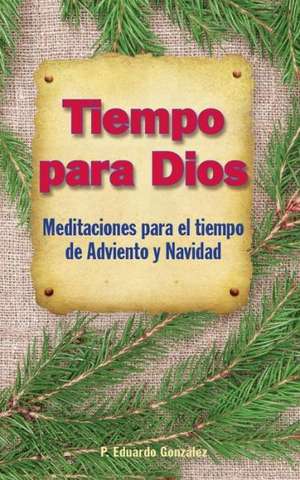 Tiempo Para Dios - Adviento: Meditaciones Para El Tiempo de Adviento y Navidad de Eduardo Gonzalez