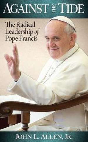 Against the Tide: The Radical Leadership of Pope Francis de John Allen