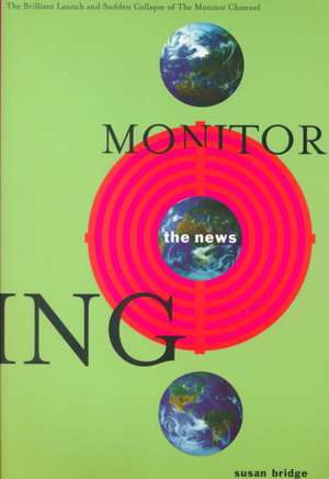 Monitoring the News: The Brilliant Launch and Sudden Collapse of the Monitor Channel: The Brilliant Launch and Sudden Collapse of the Monitor Channel de Susan Bridge