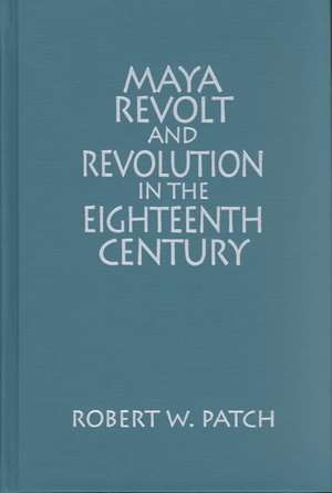 Maya Revolt and Revolution in the Eighteenth Century de Robert W. Patch