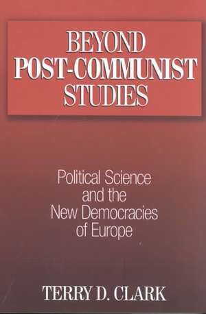 Beyond Post-communist Studies: Political Science and the New Democracies of Europe de Terry D. Clark