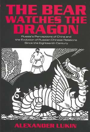 The Bear Watches the Dragon: Russia's Perceptions of China and the Evolution of Russian-Chinese Relations Since the Eighteenth Century de Alexander Lukin