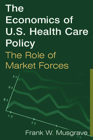 The Economics of U.S. Health Care Policy: The Role of Market Forces: The Role of Market Forces de Frank W. Musgrave