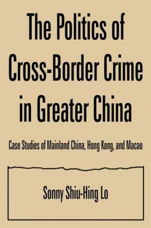 The Politics of Cross-border Crime in Greater China: Case Studies of Mainland China, Hong Kong, and Macao de Sonny Shiu-Hing Lo