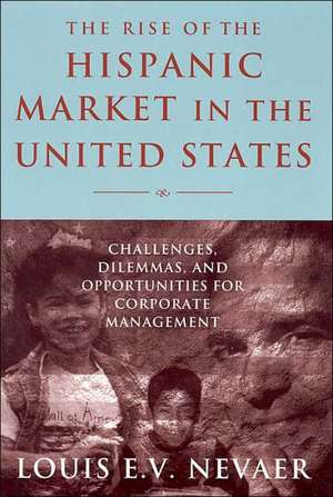 The Rise of the Hispanic Market in the United States: Challenges, Dilemmas, and Opportunities for Corporate Management de Louis E. V. Nevaer