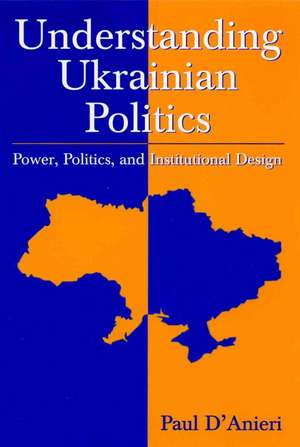 Understanding Ukrainian Politics: Power, Politics, and Institutional Design: Power, Politics, and Institutional Design de Paul D'Anieri