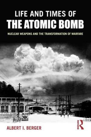 Life and Times of the Atomic Bomb: Nuclear Weapons and the Transformation of Warfare de Albert I Berger