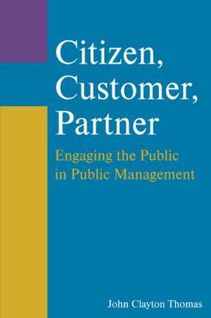 Citizen, Customer, Partner: Engaging the Public in Public Management de John Clayton Thomas