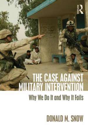 The Case Against Military Intervention: Why We Do It and Why It Fails de Donald Snow