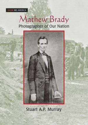 Mathew Brady: Photographer of Our Nation de Stuart A P Murray